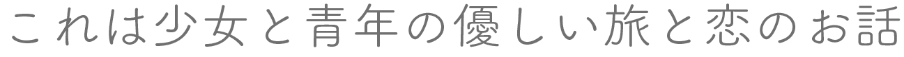 これは少女と青年の優しい旅と恋のお話